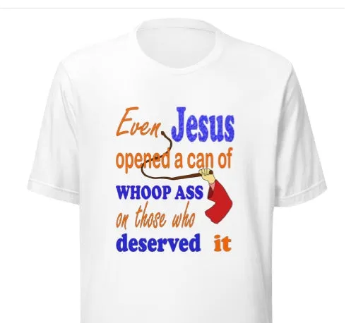 Even Jesus Opened A Can of Whoop Ass On Those Who Deserved It Unisex t-shirt